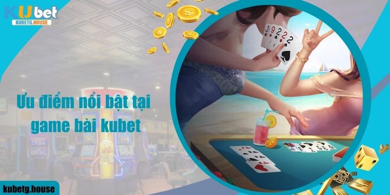 Ưu điểm nổi bật tại game bài kubet