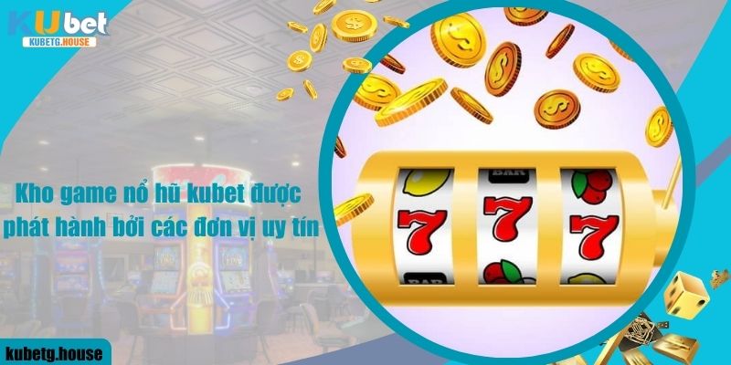 Kho game nổ hũ kubet được phát hành bởi các đơn vị uy tín