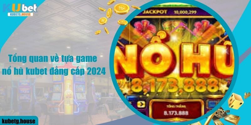 Tổng quan về tựa game nổ hũ kubet đẳng cấp 2024