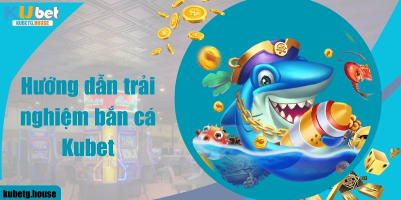 Hướng dẫn trải nghiệm bắn cá Kubet