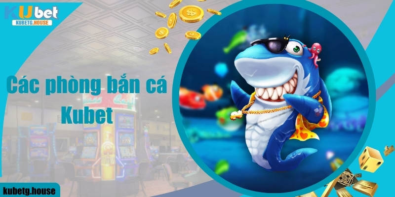 Các phòng bắn cá Kubet