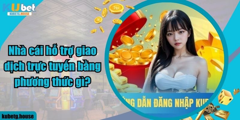 Nhà cái hỗ trợ giao dịch trực tuyến bằng phương thức gì?