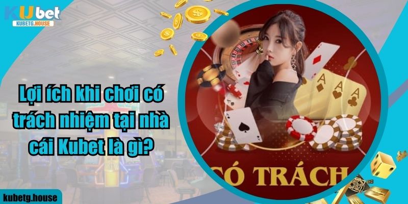 Lợi ích khi chơi có trách nhiệm tại nhà cái Kubet là gì?