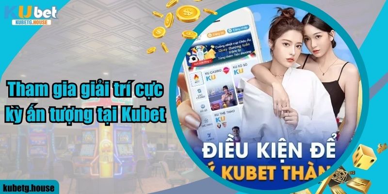 Tham gia giải trí cực kỳ ấn tượng tại Kubet