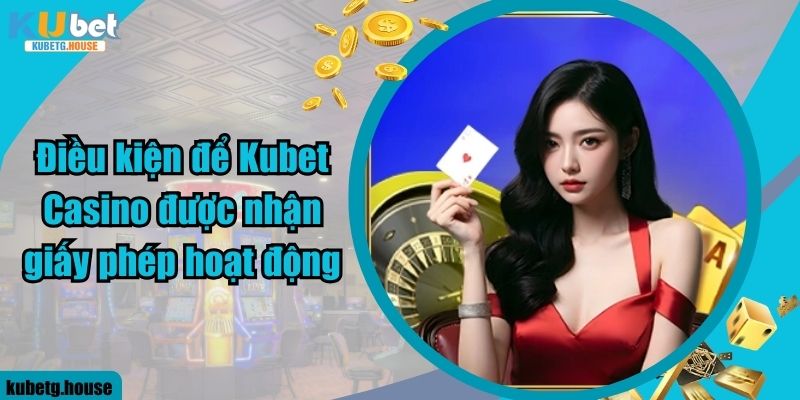 Điều kiện để Kubet Casino được nhận giấy phép hoạt động
