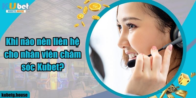 Khi nào nên liên hệ cho nhân viên chăm sóc Kubet?