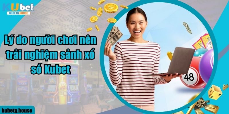 Lý do người chơi nên trải nghiệm sảnh xổ số Kubet