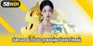 Làm Sao Để Tối Ưu Lợi Nhuận Từ Khuyến Mãi Tại 58WIN?